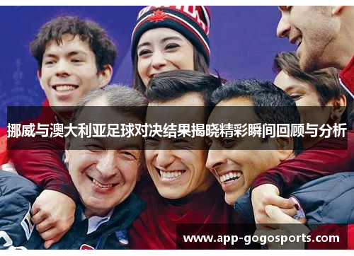 挪威与澳大利亚足球对决结果揭晓精彩瞬间回顾与分析